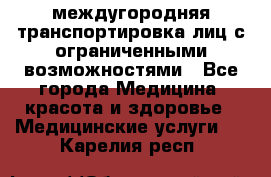 междугородняя транспортировка лиц с ограниченными возможностями - Все города Медицина, красота и здоровье » Медицинские услуги   . Карелия респ.